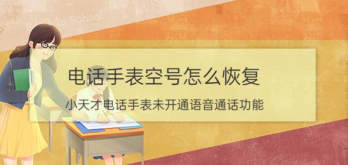 电话手表空号怎么恢复 小天才电话手表未开通语音通话功能？